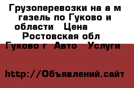 Грузоперевозки на а/м газель по Гуково и области › Цена ­ 500 - Ростовская обл., Гуково г. Авто » Услуги   